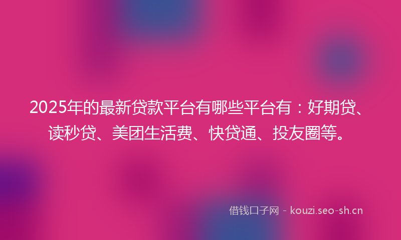 2025年的最新贷款平台有哪些平台有：好期贷、读秒贷、美团生活费、快贷通、投友圈等。
