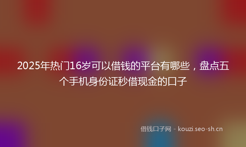 2025年热门16岁可以借钱的平台有哪些，盘点五个手机身份证秒借现金的口子