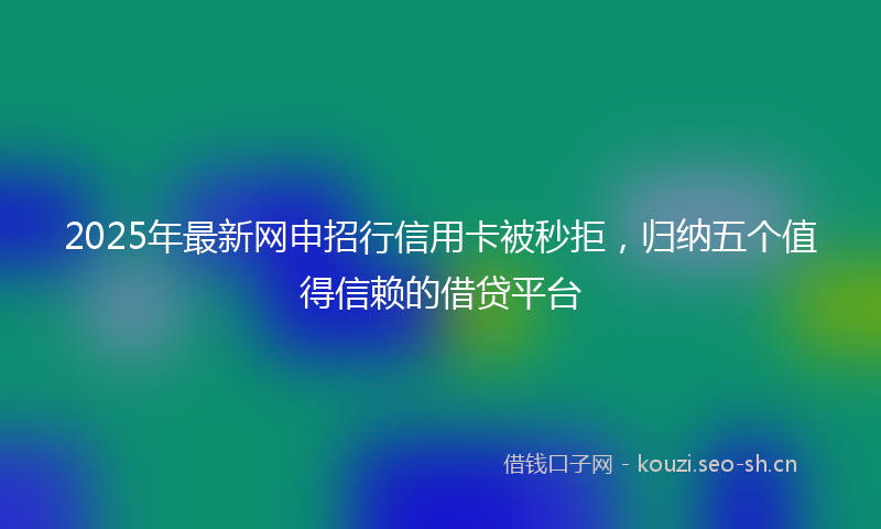 2025年最新网申招行信用卡被秒拒，归纳五个值得信赖的借贷平台