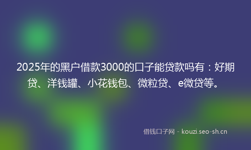 2025年的黑户借款3000的口子能贷款吗有：好期贷、洋钱罐、小花钱包、微粒贷、e微贷等。