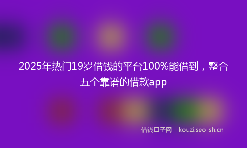 2025年热门19岁借钱的平台100%能借到，整合五个靠谱的借款app