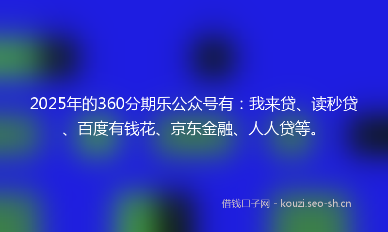 2025年的360分期乐公众号有：我来贷、读秒贷、百度有钱花、京东金融、人人贷等。