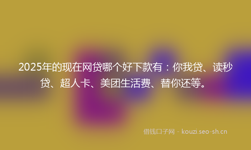 2025年的现在网贷哪个好下款有：你我贷、读秒贷、超人卡、美团生活费、替你还等。