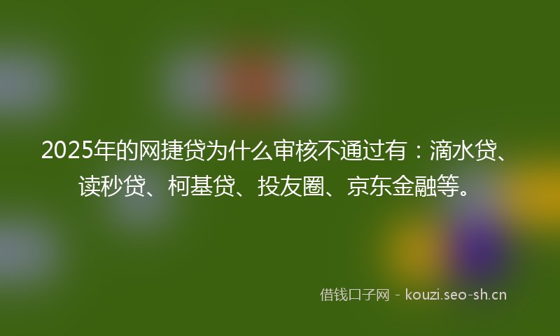 2025年的网捷贷为什么审核不通过有：滴水贷、读秒贷、柯基贷、投友圈、京东金融等。