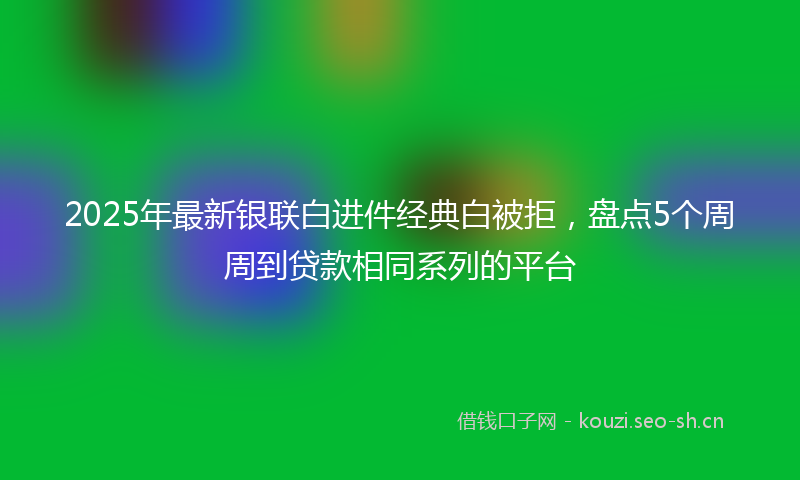 2025年最新银联白进件经典白被拒，盘点5个周周到贷款相同系列的平台