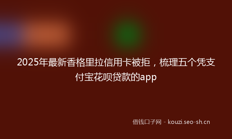 2025年最新香格里拉信用卡被拒，梳理五个凭支付宝花呗贷款的app
