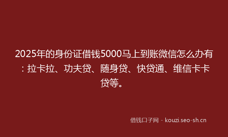 2025年的身份证借钱5000马上到账微信怎么办有：拉卡拉、功夫贷、随身贷、快贷通、维信卡卡贷等。
