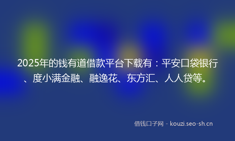2025年的钱有道借款平台下载有：平安口袋银行、度小满金融、融逸花、东方汇、人人贷等。