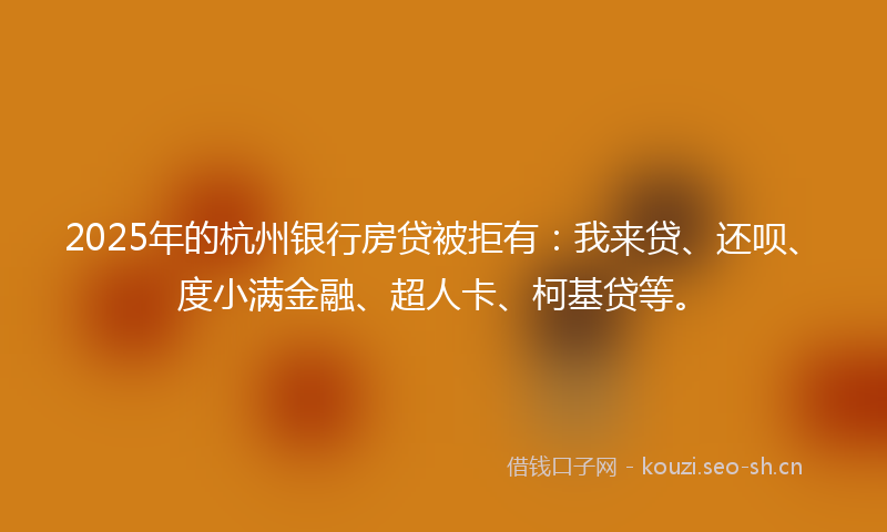 2025年的杭州银行房贷被拒有：我来贷、还呗、度小满金融、超人卡、柯基贷等。