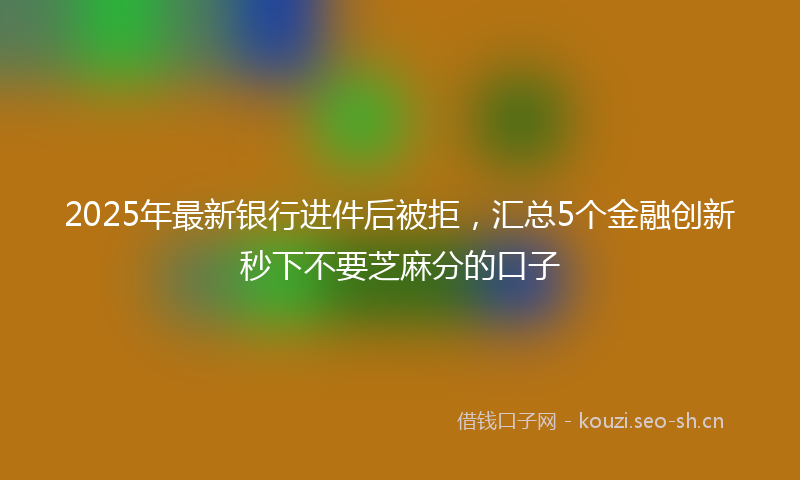 2025年最新银行进件后被拒，汇总5个金融创新秒下不要芝麻分的口子
