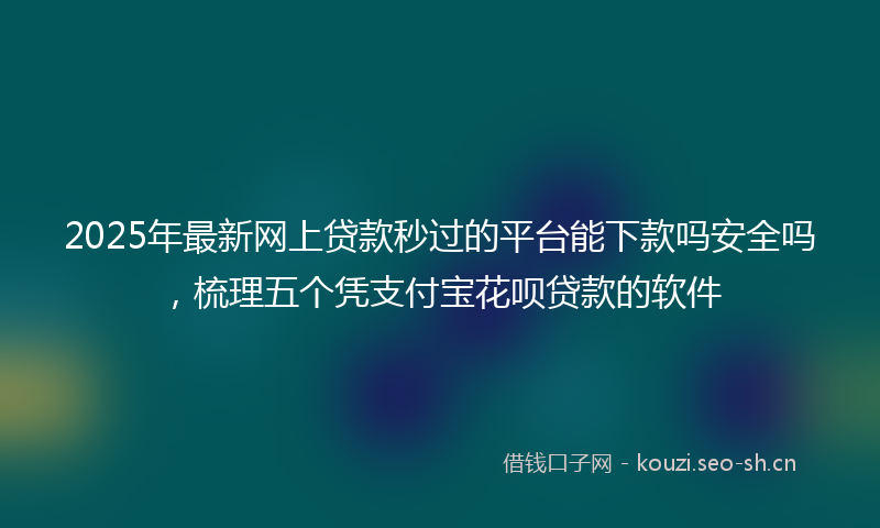 2025年最新网上贷款秒过的平台能下款吗安全吗，梳理五个凭支付宝花呗贷款的软件