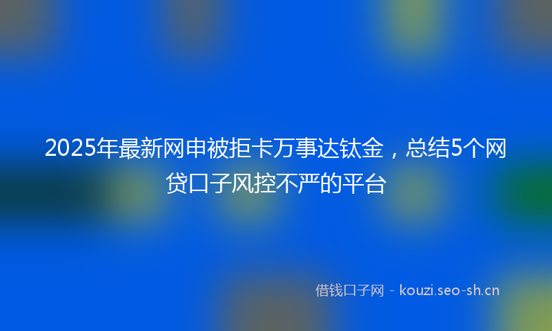 2025年最新网申被拒卡万事达钛金，总结5个网贷口子风控不严的平台