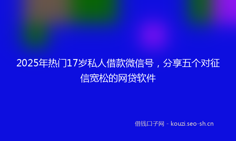 2025年热门17岁私人借款微信号，分享五个对征信宽松的网贷软件