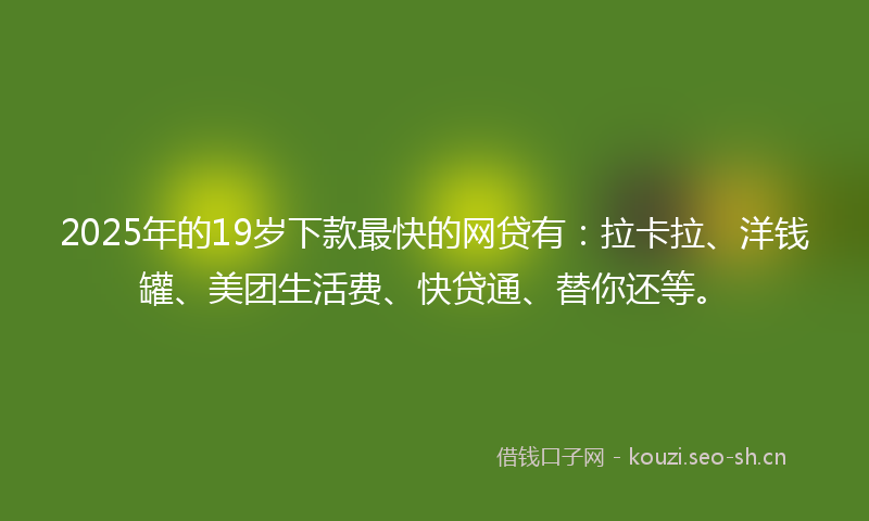 2025年的19岁下款最快的网贷有：拉卡拉、洋钱罐、美团生活费、快贷通、替你还等。