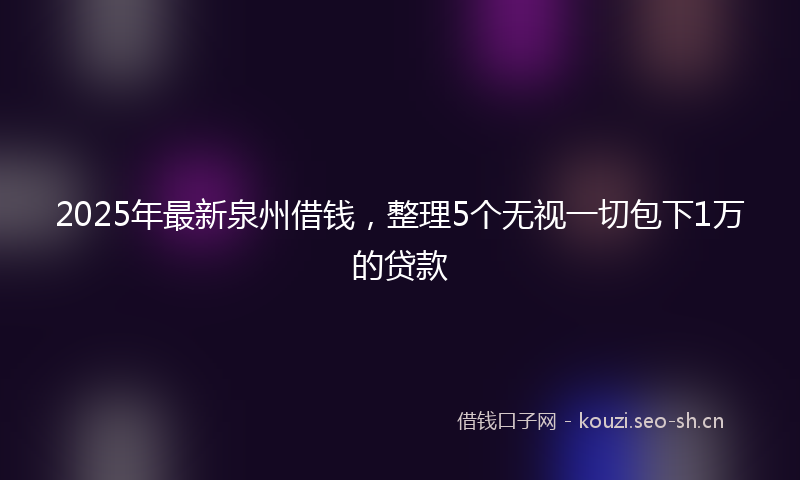 2025年最新泉州借钱，整理5个无视一切包下1万的贷款