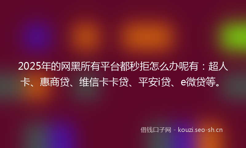 2025年的网黑所有平台都秒拒怎么办呢有：超人卡、惠商贷、维信卡卡贷、平安i贷、e微贷等。
