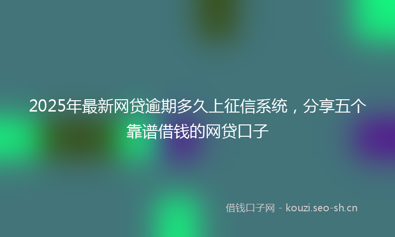 2025年最新网贷逾期多久上征信系统，分享五个靠谱借钱的网贷口子