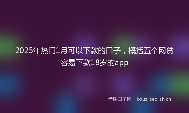 2025年热门1月可以下款的口子，概括五个网贷容易下款18岁的app