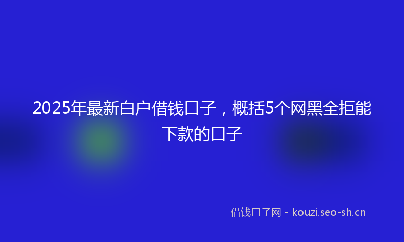2025年最新白户借钱口子，概括5个网黑全拒能下款的口子