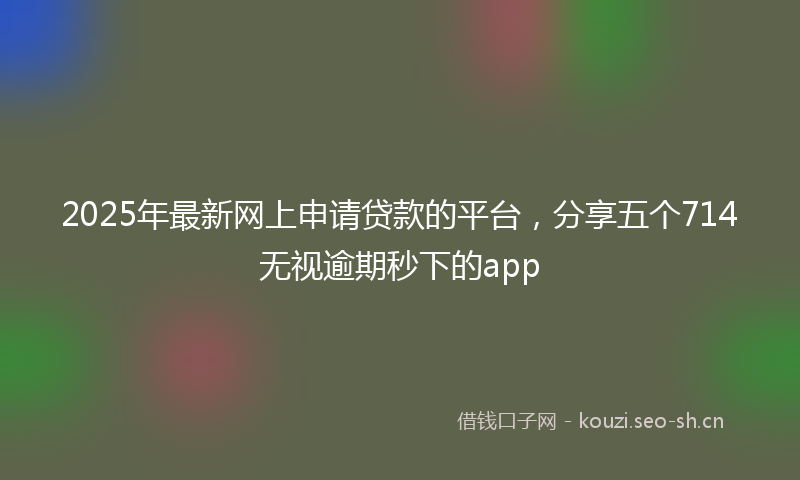 2025年最新网上申请贷款的平台，分享五个714无视逾期秒下的app