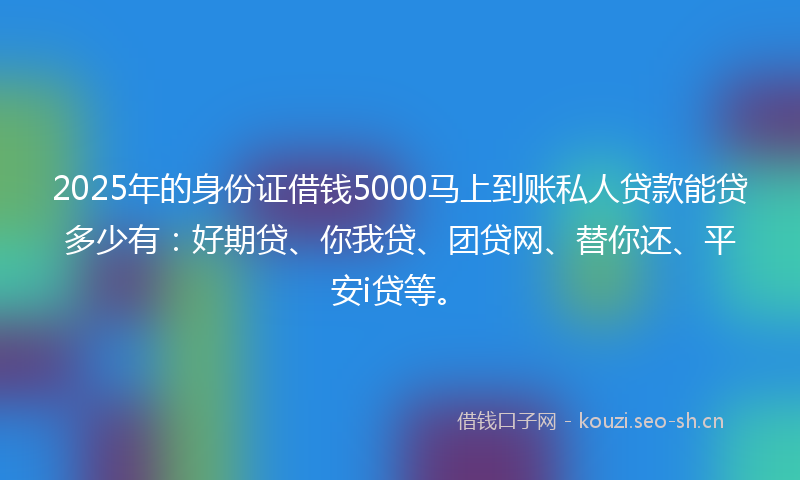 2025年的身份证借钱5000马上到账私人贷款能贷多少有：好期贷、你我贷、团贷网、替你还、平安i贷等。
