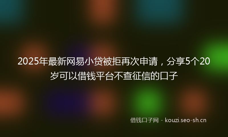 2025年最新网易小贷被拒再次申请，分享5个20岁可以借钱平台不查征信的口子