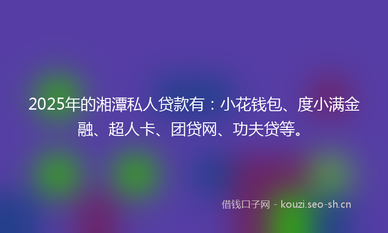2025年的湘潭私人贷款有：小花钱包、度小满金融、超人卡、团贷网、功夫贷等。