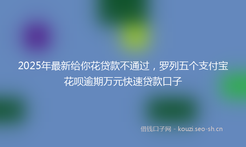 2025年最新给你花贷款不通过，罗列五个支付宝花呗逾期万元快速贷款口子