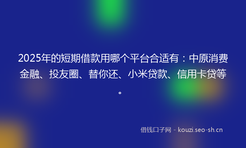 2025年的短期借款用哪个平台合适有：中原消费金融、投友圈、替你还、小米贷款、信用卡贷等。