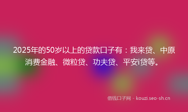 2025年的50岁以上的贷款口子有：我来贷、中原消费金融、微粒贷、功夫贷、平安i贷等。