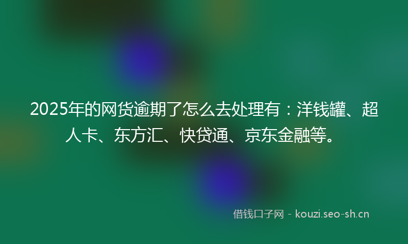 2025年的网货逾期了怎么去处理有：洋钱罐、超人卡、东方汇、快贷通、京东金融等。