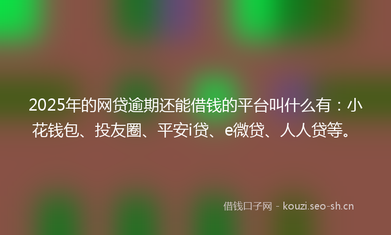 2025年的网贷逾期还能借钱的平台叫什么有：小花钱包、投友圈、平安i贷、e微贷、人人贷等。
