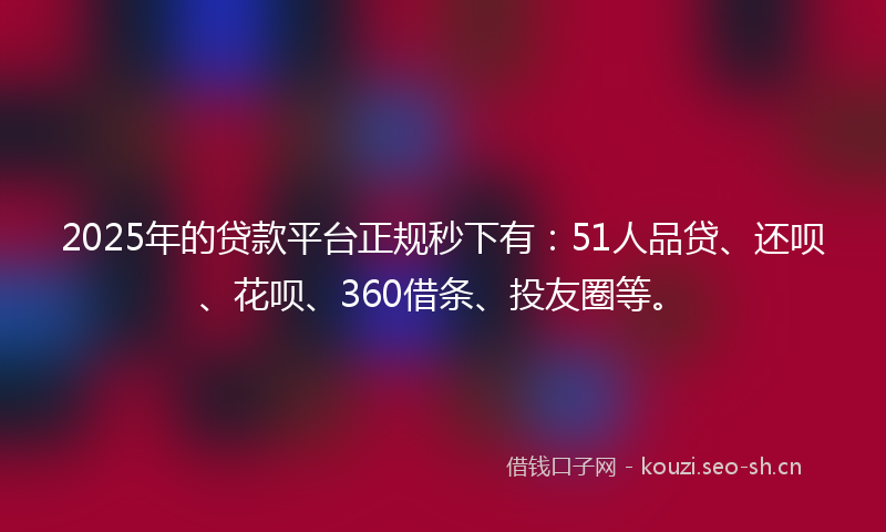 2025年的贷款平台正规秒下有：51人品贷、还呗、花呗、360借条、投友圈等。
