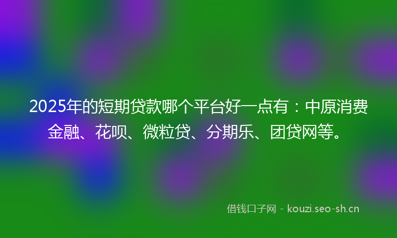 2025年的短期贷款哪个平台好一点有：中原消费金融、花呗、微粒贷、分期乐、团贷网等。