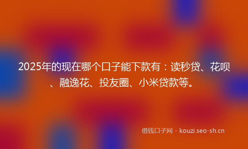 2025年的现在哪个口子能下款有：读秒贷、花呗、融逸花、投友圈、小米贷款等。