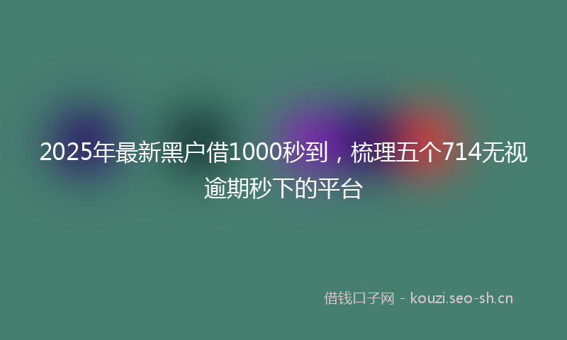 2025年最新黑户借1000秒到，梳理五个714无视逾期秒下的平台