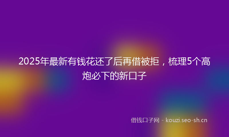 2025年最新有钱花还了后再借被拒，梳理5个高炮必下的新口子