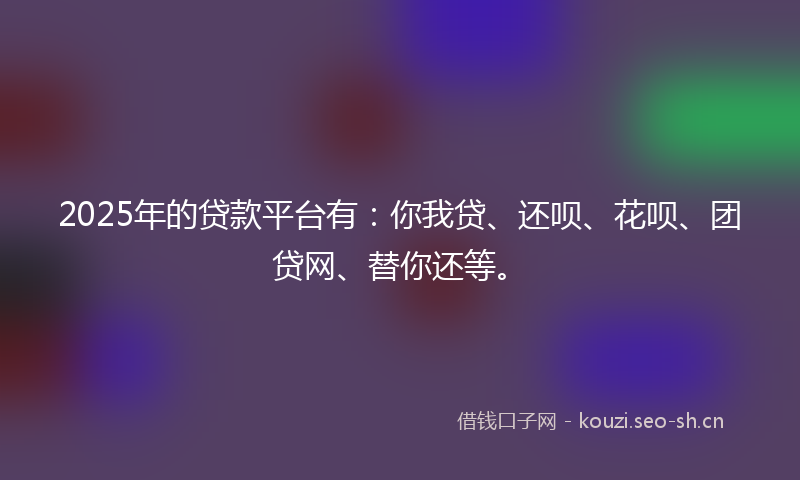 2025年的贷款平台有：你我贷、还呗、花呗、团贷网、替你还等。