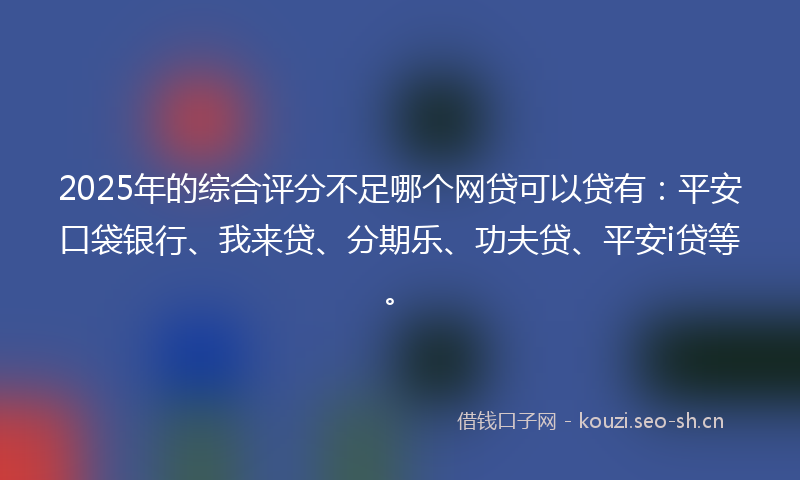 2025年的综合评分不足哪个网贷可以贷有：平安口袋银行、我来贷、分期乐、功夫贷、平安i贷等。