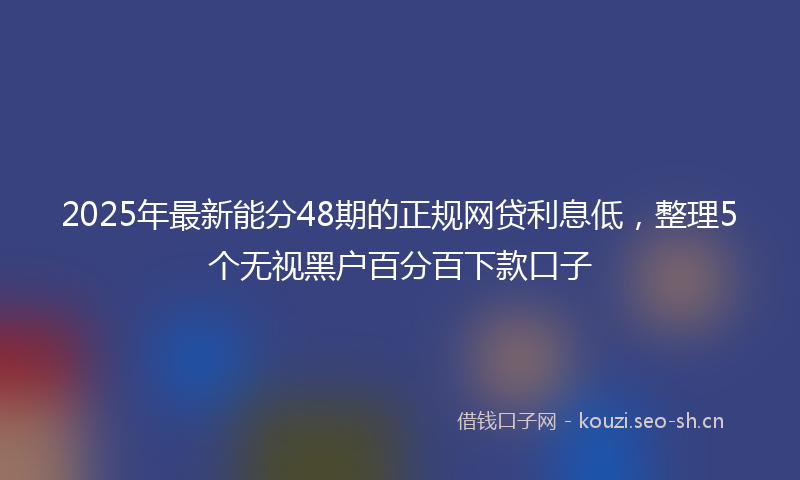 2025年最新能分48期的正规网贷利息低，整理5个无视黑户百分百下款口子