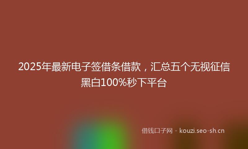 2025年最新电子签借条借款，汇总五个无视征信黑白100%秒下平台
