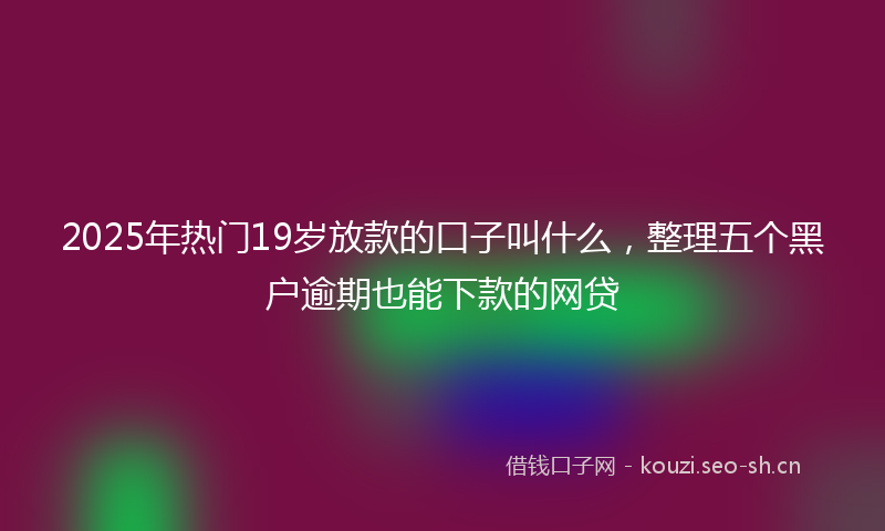2025年热门19岁放款的口子叫什么，整理五个黑户逾期也能下款的网贷