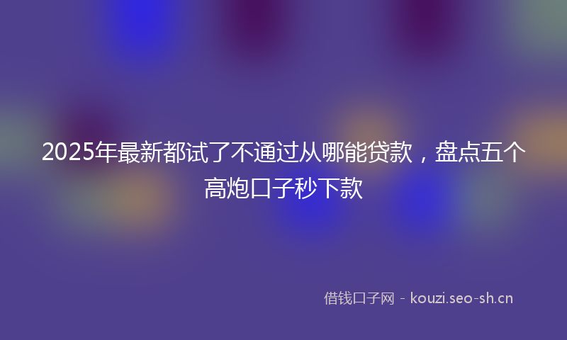 2025年最新都试了不通过从哪能贷款，盘点五个高炮口子秒下款