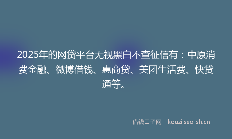 2025年的网贷平台无视黑白不查征信有：中原消费金融、微博借钱、惠商贷、美团生活费、快贷通等。