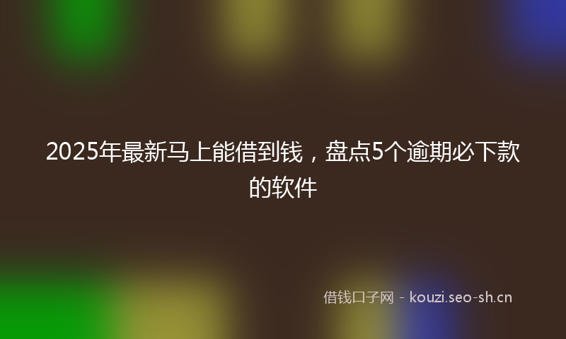 2025年最新马上能借到钱，盘点5个逾期必下款的软件