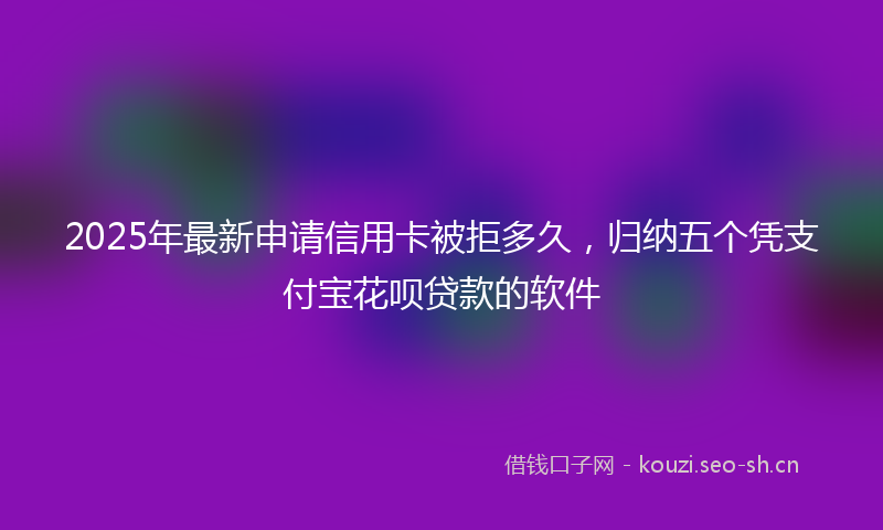 2025年最新申请信用卡被拒多久，归纳五个凭支付宝花呗贷款的软件