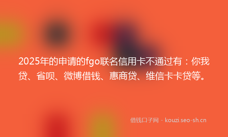 2025年的申请的fgo联名信用卡不通过有：你我贷、省呗、微博借钱、惠商贷、维信卡卡贷等。