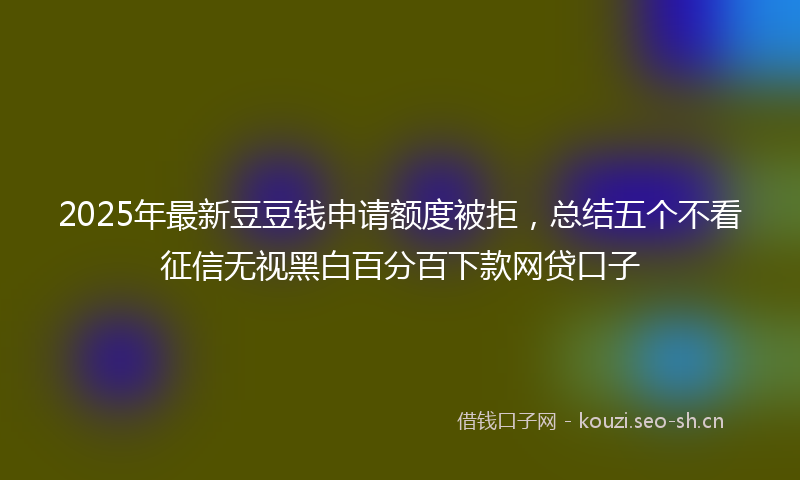 2025年最新豆豆钱申请额度被拒，总结五个不看征信无视黑白百分百下款网贷口子