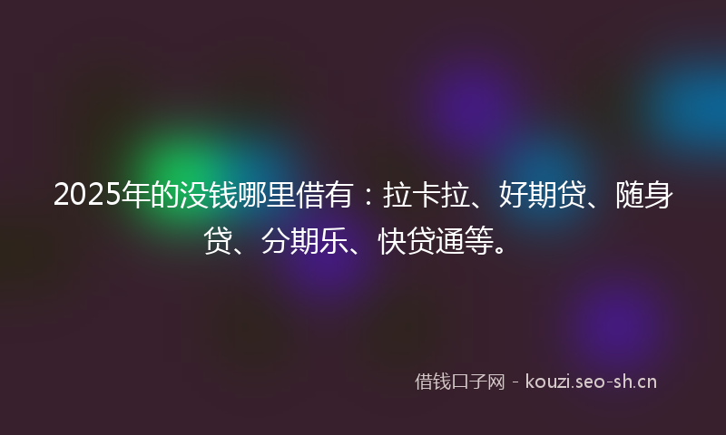 2025年的没钱哪里借有：拉卡拉、好期贷、随身贷、分期乐、快贷通等。