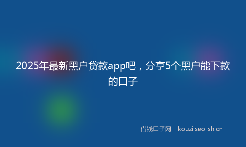 2025年最新黑户贷款app吧，分享5个黑户能下款的口子